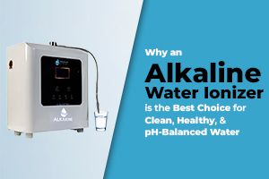Why an Alkaline Water Ionizer is the Best Choice for Clean, Healthy, and pH-Balanced Water